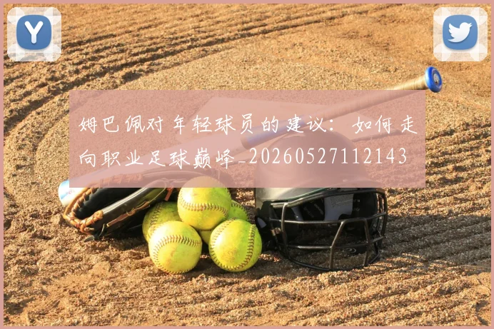 姆巴佩对年轻球员的建议:如何走向职业足球巅峰_20260527112143