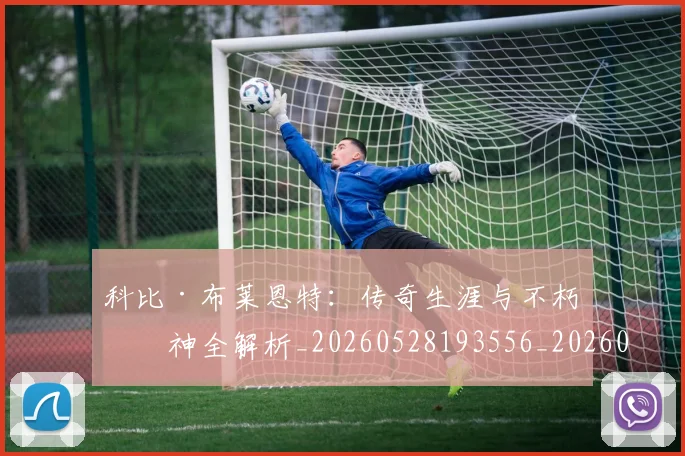 科比·布莱恩特：传奇生涯与不朽精神全解析_20260528193556_20260708195031