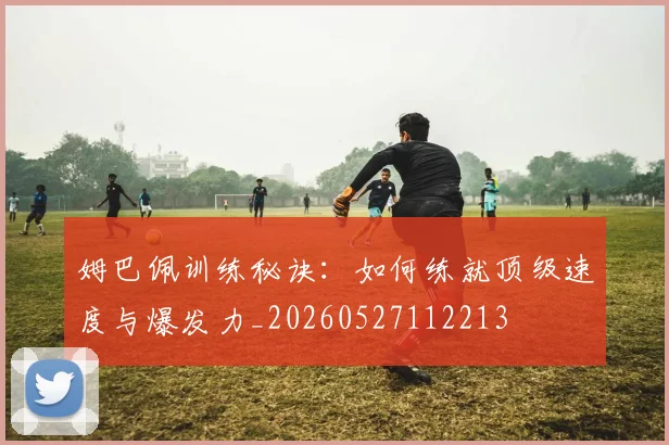 姆巴佩训练秘诀:如何练就顶级速度与爆发力_20260527112213