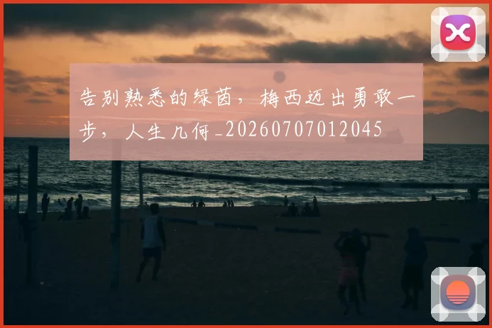 告别熟悉的绿茵,梅西迈出勇敢一步,人生几何_20260707012045