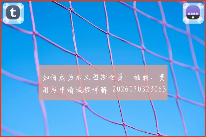 如何成为尤文图斯会员:福利、费用与申请流程详解_20260703230631