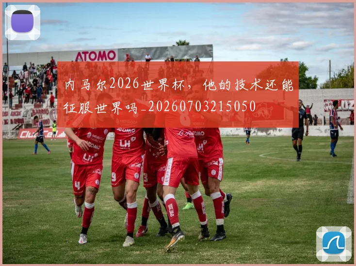 内马尔2026世界杯,他的技术还能征服世界吗_20260703215050