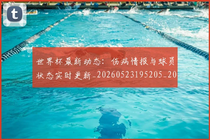 世界杯最新动态：伤病情报与球员状态实时更新_20260523195205_20260715190744
