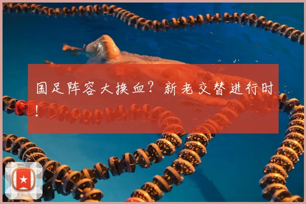 国足阵容大换血？新老交替进行时！