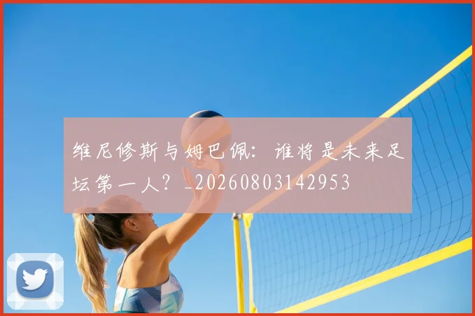 维尼修斯与姆巴佩：谁将是未来足坛第一人？_20260803142953