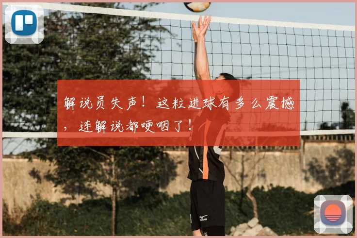 解说员失声!这粒进球有多么震撼,连解说都哽咽了!