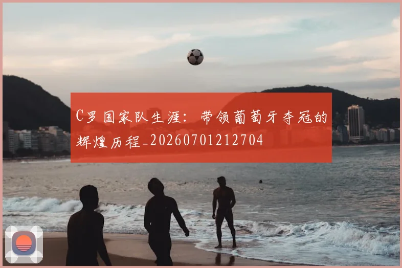 C罗国家队生涯:带领葡萄牙夺冠的辉煌历程_20260701212704