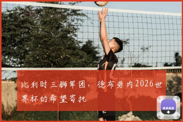 比利时三狮军团,德布劳内2026世界杯的希望寄托