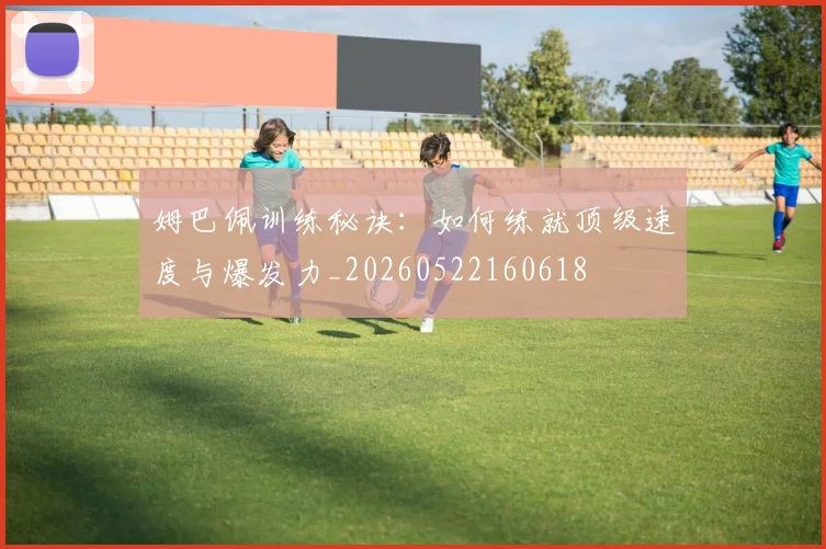 姆巴佩训练秘诀：如何练就顶级速度与爆发力_20260522160618