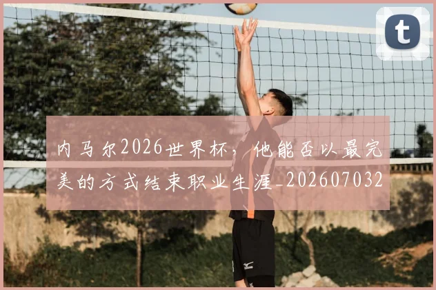 内马尔2026世界杯，他能否以最完美的方式结束职业生涯_20260703215052