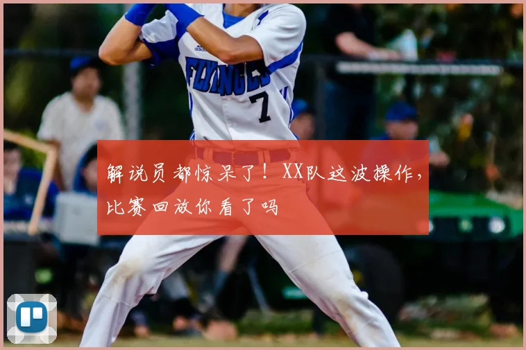 解说员都惊呆了！XX队这波操作，比赛回放你看了吗