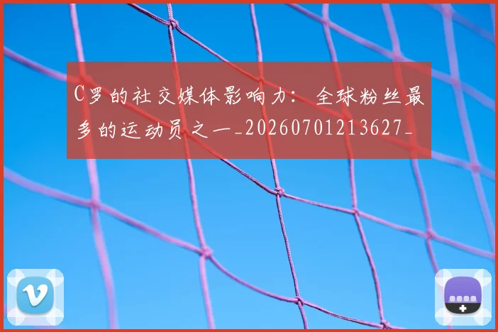 C罗的社交媒体影响力:全球粉丝最多的运动员之一_20260701213627_20260712052426