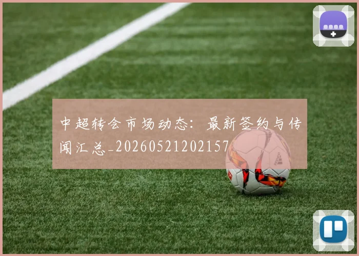 中超转会市场动态:最新签约与传闻汇总_20260521202157