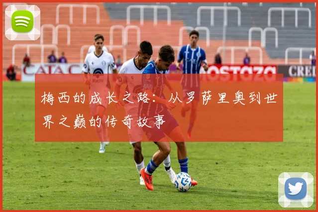 梅西的成长之路：从罗萨里奥到世界之巅的传奇故事