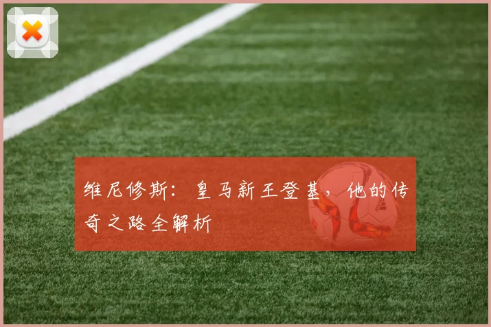维尼修斯:皇马新王登基,他的传奇之路全解析