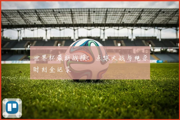 世界杯最新战报:点球大战与绝杀时刻全记录