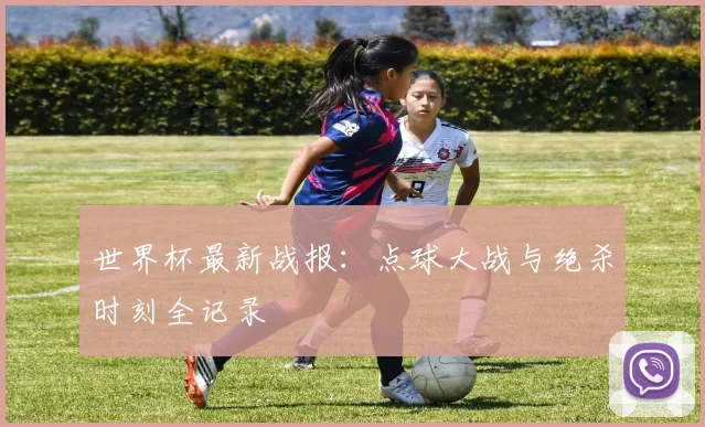 世界杯最新战报：点球大战与绝杀时刻全记录