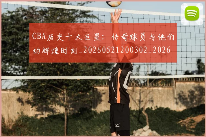 CBA历史十大巨星:传奇球员与他们的辉煌时刻_20260521200302_20260712043903