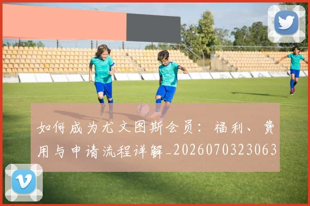 如何成为尤文图斯会员:福利、费用与申请流程详解_20260703230631_20260720182819