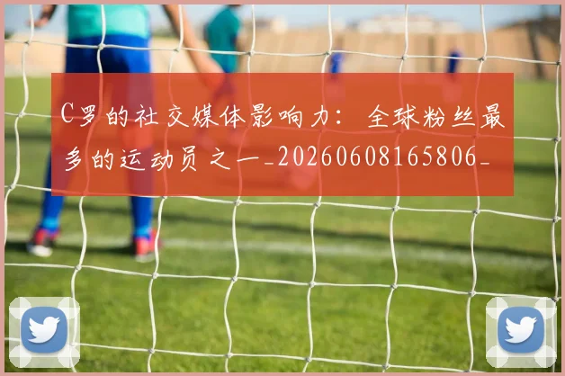 C罗的社交媒体影响力：全球粉丝最多的运动员之一_20260608165806_20260712052424