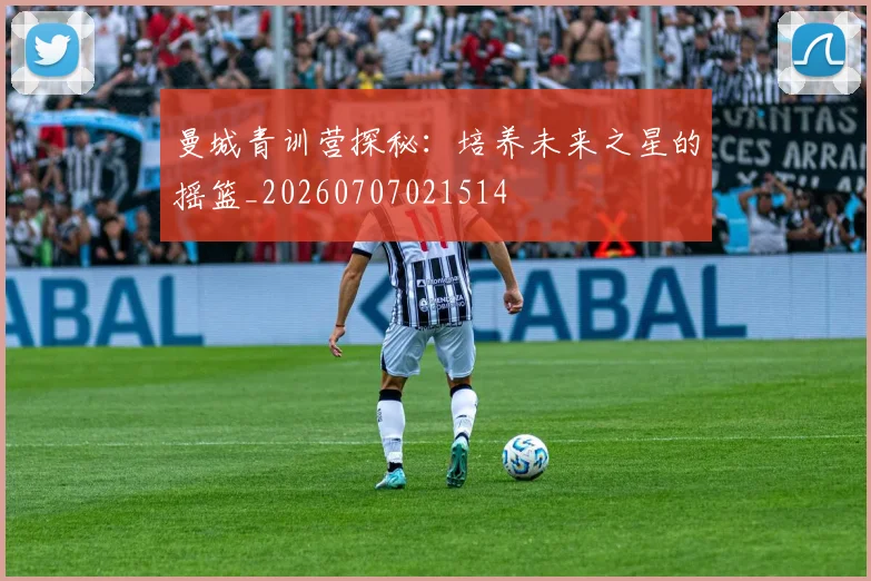 曼城青训营探秘:培养未来之星的摇篮_20260707021514