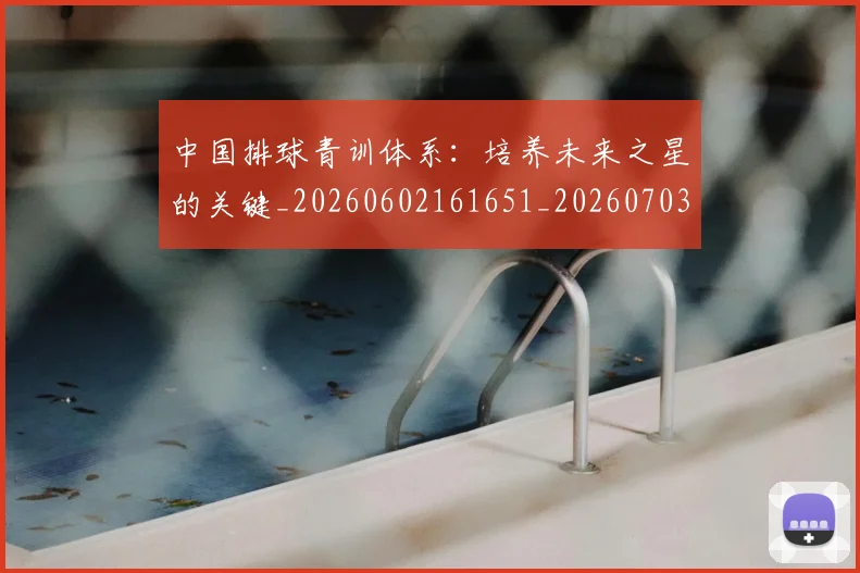 中国排球青训体系:培养未来之星的关键_20260602161651_20260703203001_20260716183227