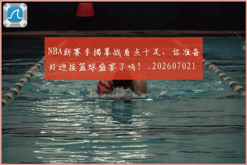 NBA新赛季揭幕战看点十足,你准备好迎接篮球盛宴了吗!_20260702170634
