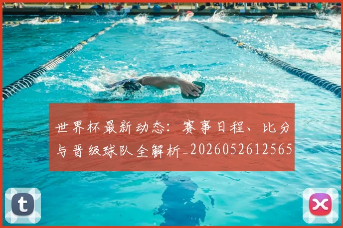 世界杯最新动态:赛事日程、比分与晋级球队全解析_20260526125656
