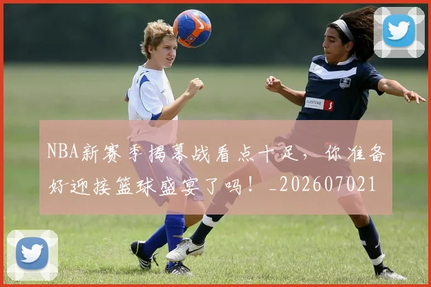 NBA新赛季揭幕战看点十足，你准备好迎接篮球盛宴了吗！_20260702170634