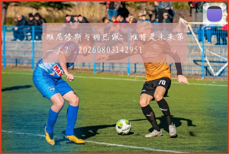 维尼修斯与姆巴佩：谁将是未来第一人？_20260803142951