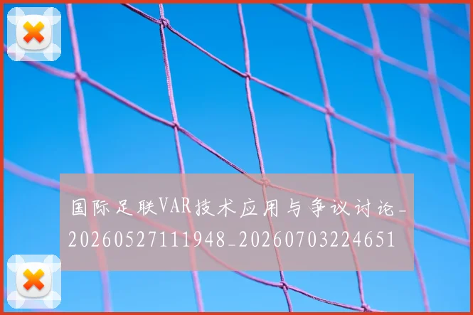 国际足联VAR技术应用与争议讨论_20260527111948_20260703224651