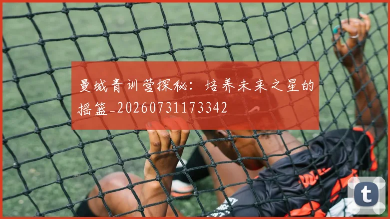 曼城青训营探秘：培养未来之星的摇篮_20260731173342